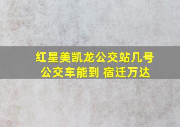 红星美凯龙公交站几号 公交车能到 宿迁万达